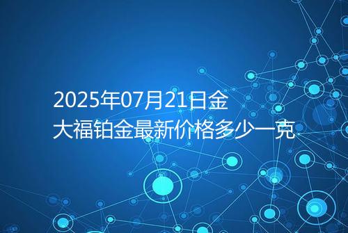 2025年07月21日金大福铂金最新价格多少一克