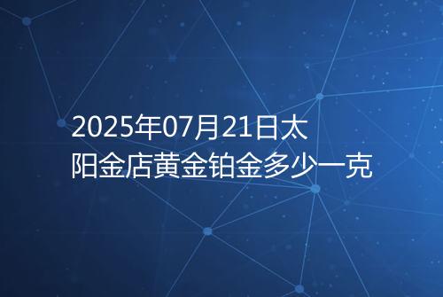 2025年07月21日太阳金店黄金铂金多少一克
