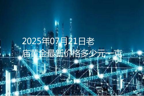 2025年07月21日老庙黄金最新价格多少元一克