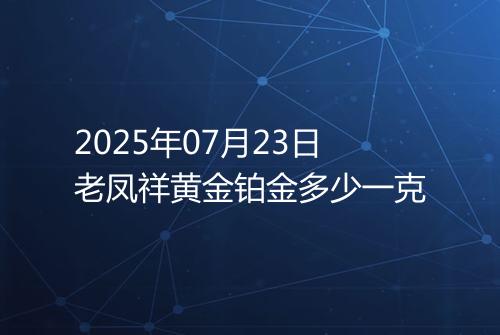 2025年07月23日老凤祥黄金铂金多少一克