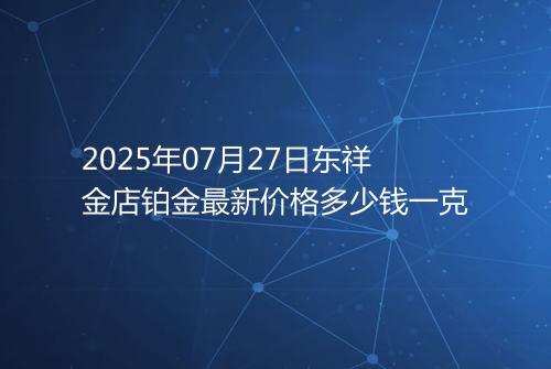2025年07月27日东祥金店铂金最新价格多少钱一克