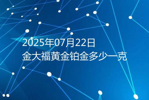 2025年07月22日金大福黄金铂金多少一克
