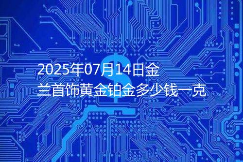 2025年07月14日金兰首饰黄金铂金多少钱一克