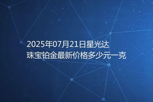 2025年07月21日星光达珠宝铂金最新价格多少元一克