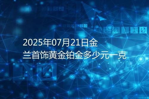 2025年07月21日金兰首饰黄金铂金多少元一克