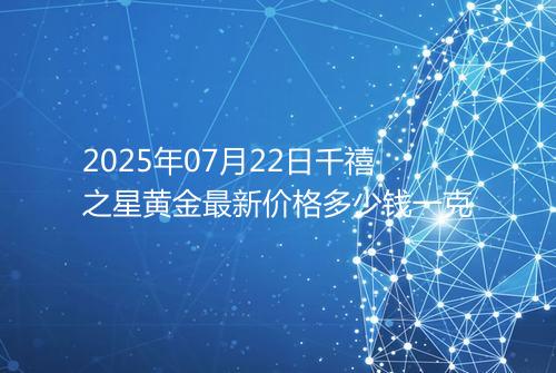 2025年07月22日千禧之星黄金最新价格多少钱一克