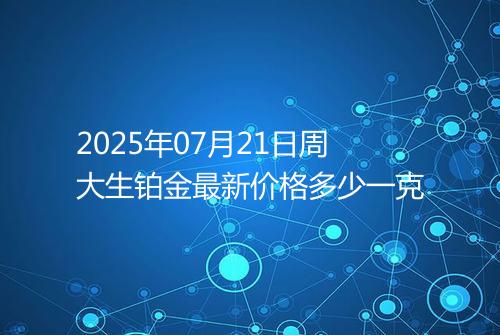 2025年07月21日周大生铂金最新价格多少一克