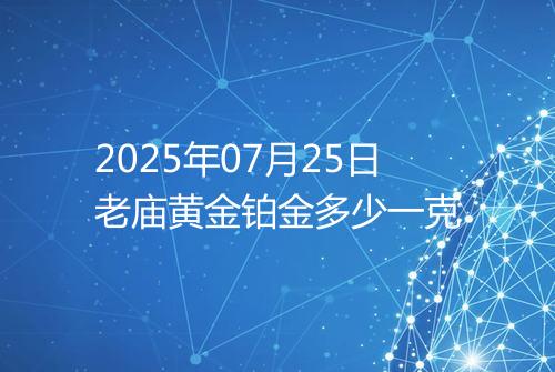 2025年07月25日老庙黄金铂金多少一克