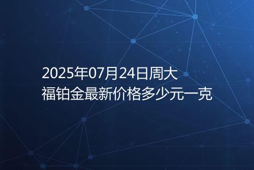 2025年07月24日周大福铂金最新价格多少元一克