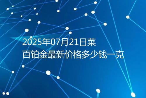 2025年07月21日菜百铂金最新价格多少钱一克