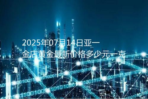 2025年07月14日亚一金店黄金最新价格多少元一克