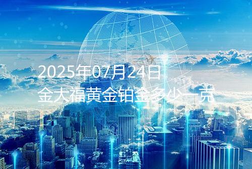 2025年07月24日金大福黄金铂金多少一克