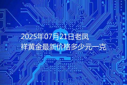 2025年07月21日老凤祥黄金最新价格多少元一克
