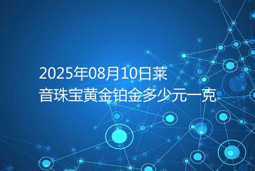 2025年08月10日莱音珠宝黄金铂金多少元一克