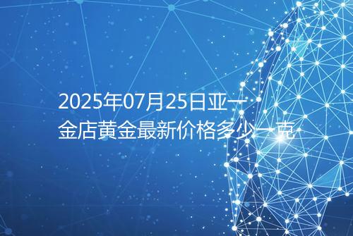 2025年07月25日亚一金店黄金最新价格多少一克
