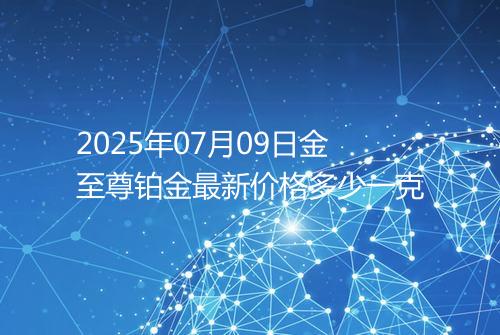 2025年07月09日金至尊铂金最新价格多少一克