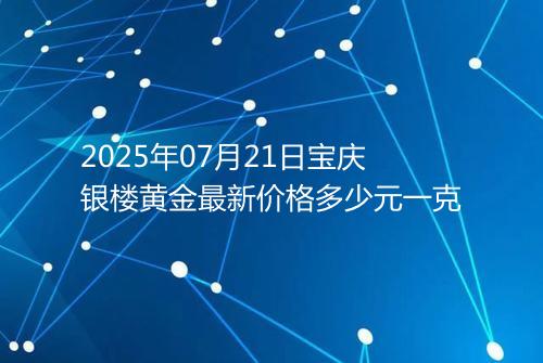 2025年07月21日宝庆银楼黄金最新价格多少元一克