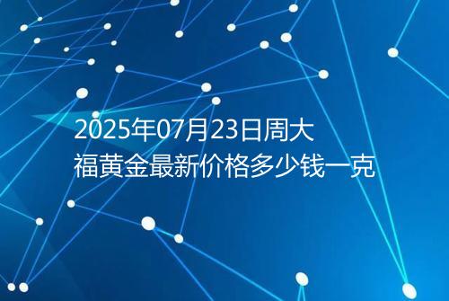 2025年07月23日周大福黄金最新价格多少钱一克