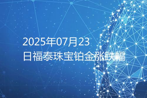 2025年07月23日福泰珠宝铂金涨跌幅