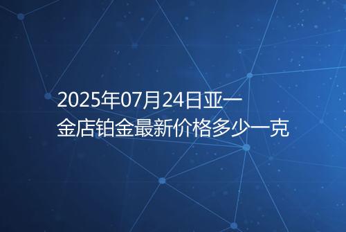 2025年07月24日亚一金店铂金最新价格多少一克