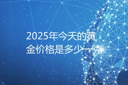 2025年今天的黄金价格是多少一克