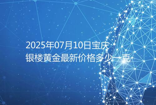 2025年07月10日宝庆银楼黄金最新价格多少一克