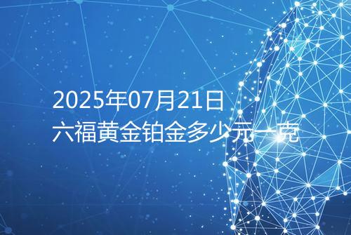 2025年07月21日六福黄金铂金多少元一克