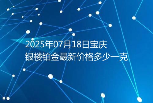 2025年07月18日宝庆银楼铂金最新价格多少一克