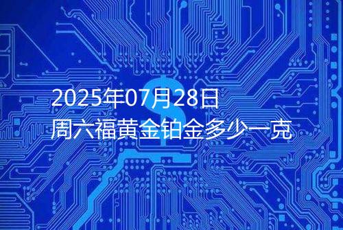 2025年07月28日周六福黄金铂金多少一克
