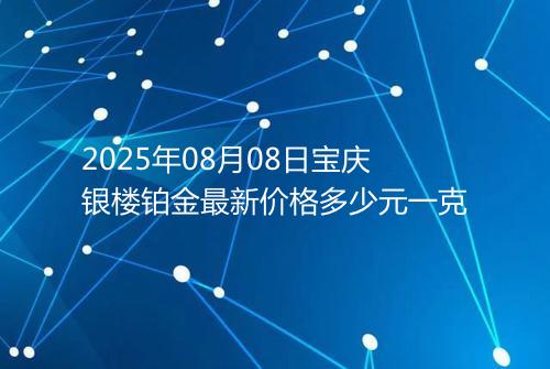 2025年08月08日宝庆银楼铂金最新价格多少元一克