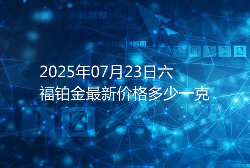 2025年07月23日六福铂金最新价格多少一克