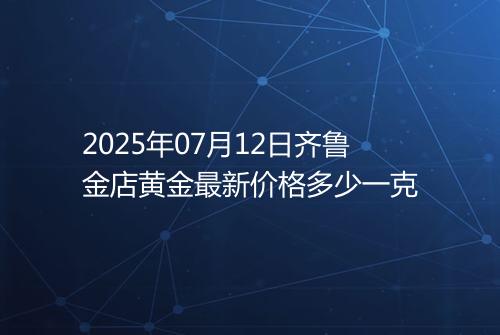 2025年07月12日齐鲁金店黄金最新价格多少一克
