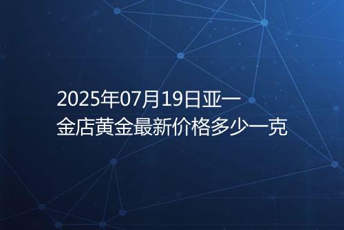 2025年07月19日亚一金店黄金最新价格多少一克