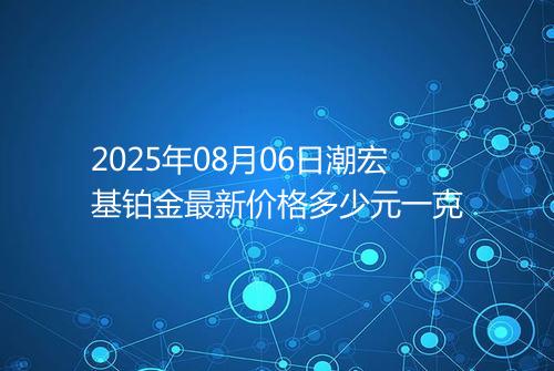 2025年08月06日潮宏基铂金最新价格多少元一克