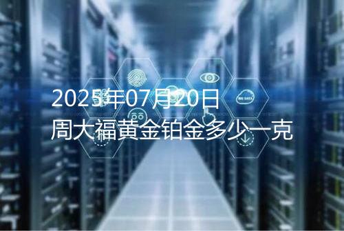 2025年07月20日周大福黄金铂金多少一克