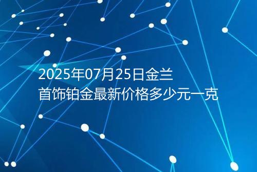 2025年07月25日金兰首饰铂金最新价格多少元一克