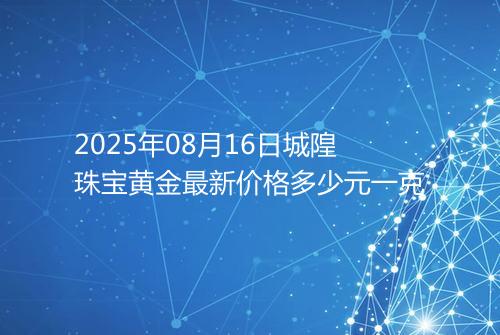 2025年08月16日城隍珠宝黄金最新价格多少元一克