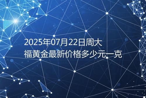 2025年07月22日周大福黄金最新价格多少元一克