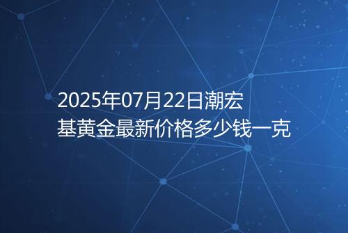 2025年07月22日潮宏基黄金最新价格多少钱一克