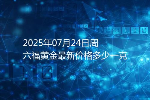 2025年07月24日周六福黄金最新价格多少一克