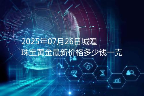 2025年07月26日城隍珠宝黄金最新价格多少钱一克