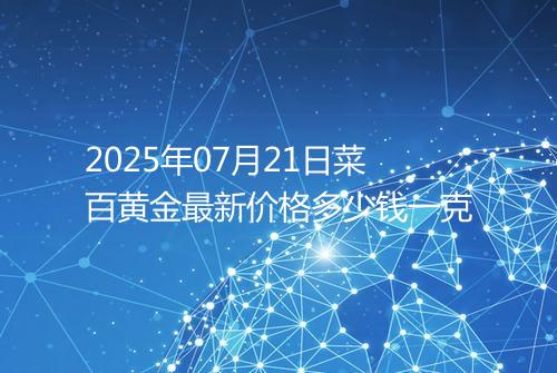 2025年07月21日菜百黄金最新价格多少钱一克