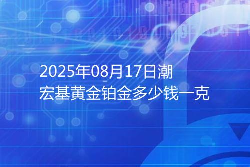 2025年08月17日潮宏基黄金铂金多少钱一克