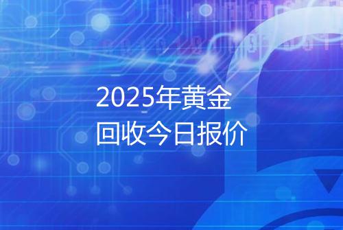 2025年黄金回收今日报价