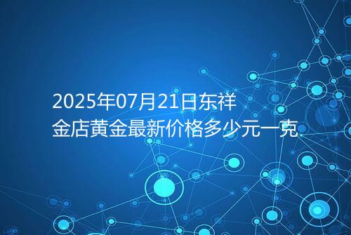 2025年07月21日东祥金店黄金最新价格多少元一克