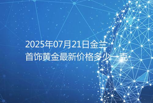 2025年07月21日金兰首饰黄金最新价格多少一克