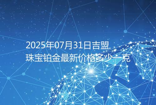 2025年07月31日吉盟珠宝铂金最新价格多少一克