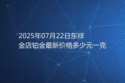 2025年07月22日东祥金店铂金最新价格多少元一克