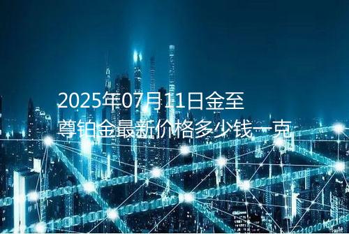 2025年07月11日金至尊铂金最新价格多少钱一克