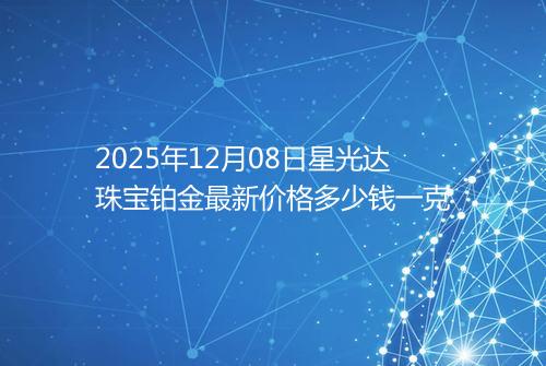 2025年12月08日星光达珠宝铂金最新价格多少钱一克